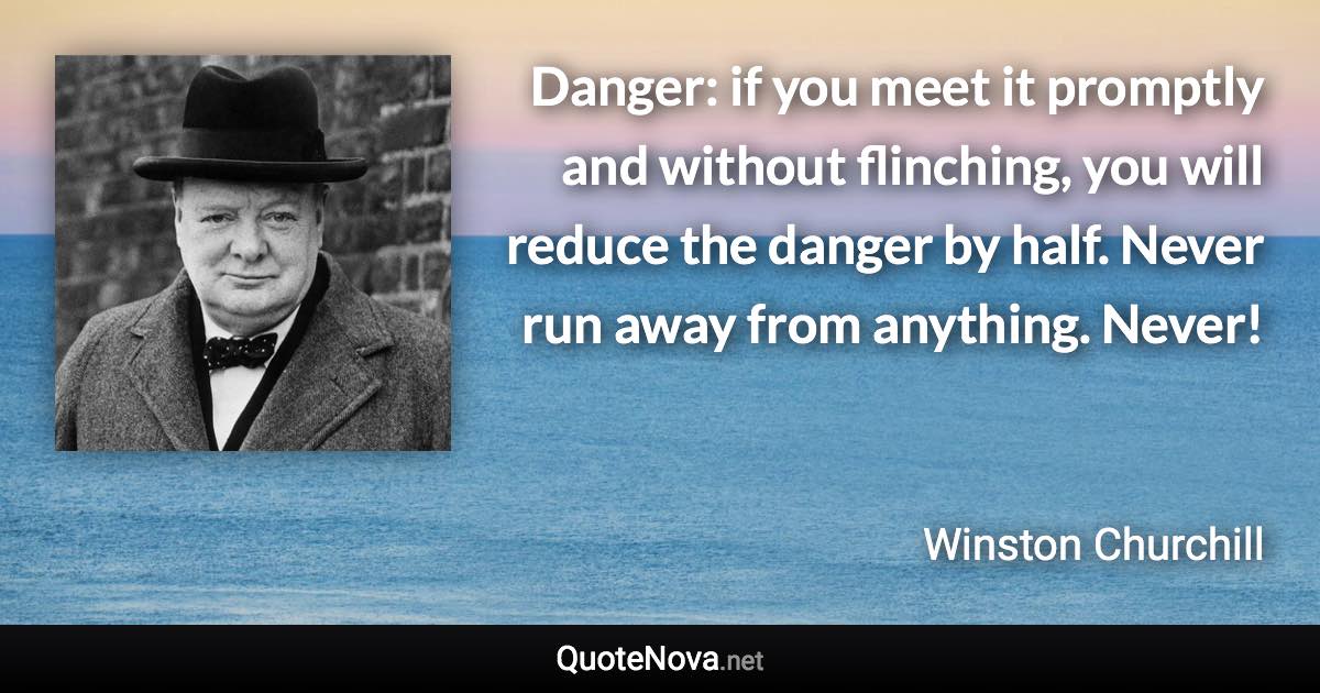 Danger: if you meet it promptly and without flinching, you will reduce the danger by half. Never run away from anything. Never! - Winston Churchill quote