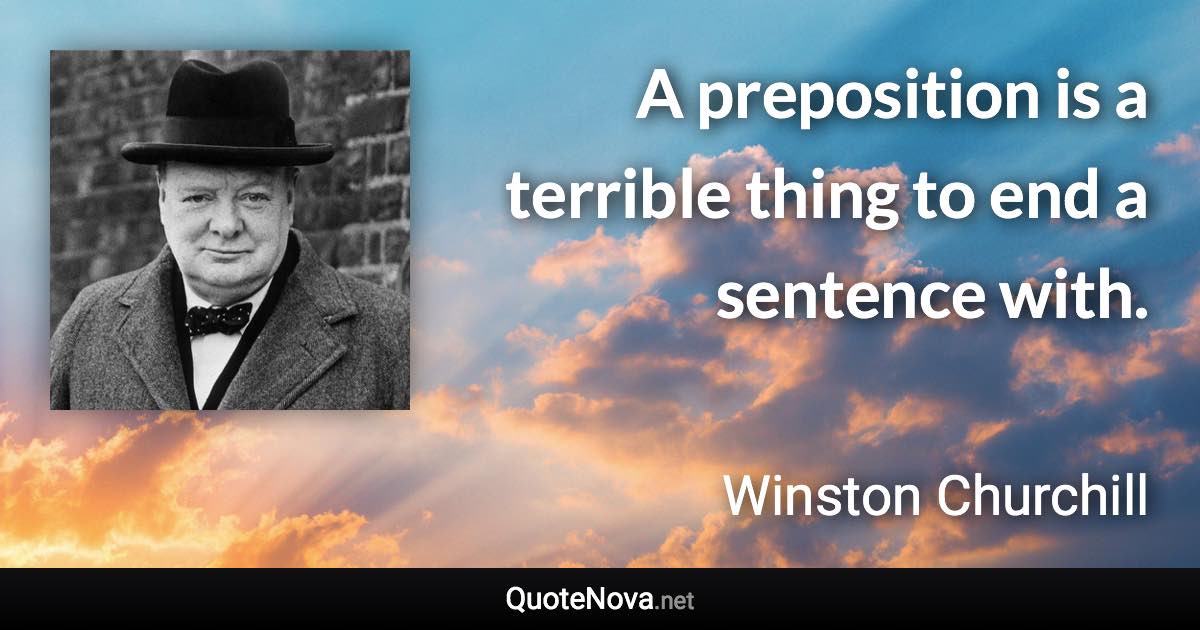 A preposition is a terrible thing to end a sentence with. - Winston Churchill quote