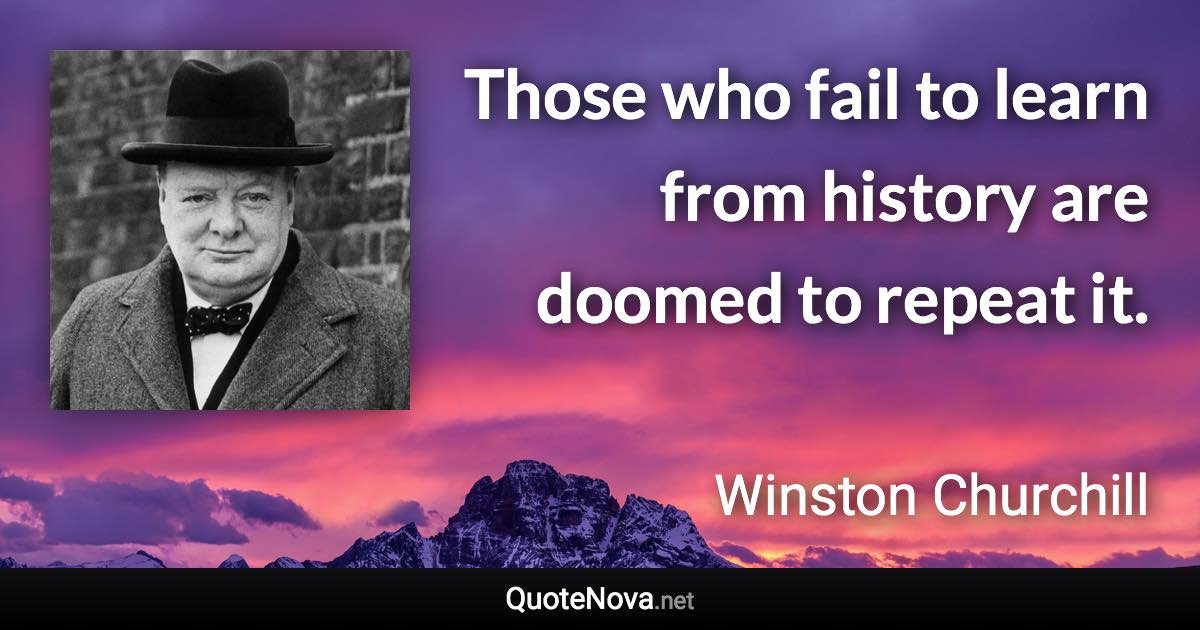 Those who fail to learn from history are doomed to repeat it. - Winston Churchill quote