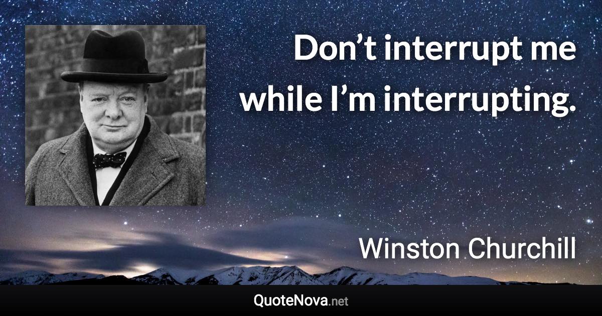 Don’t interrupt me while I’m interrupting. - Winston Churchill quote