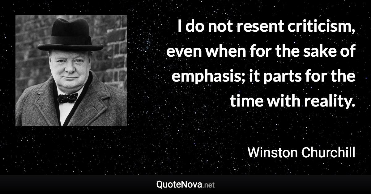 I do not resent criticism, even when for the sake of emphasis; it parts for the time with reality. - Winston Churchill quote