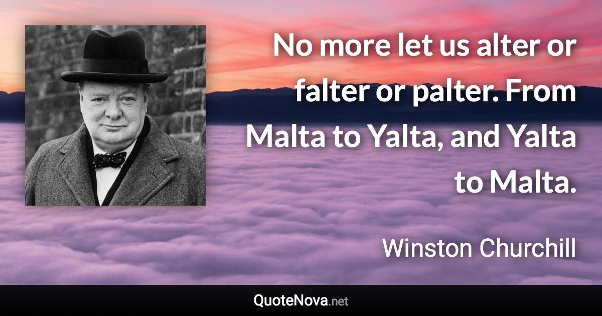 No more let us alter or falter or palter. From Malta to Yalta, and Yalta to Malta. - Winston Churchill quote