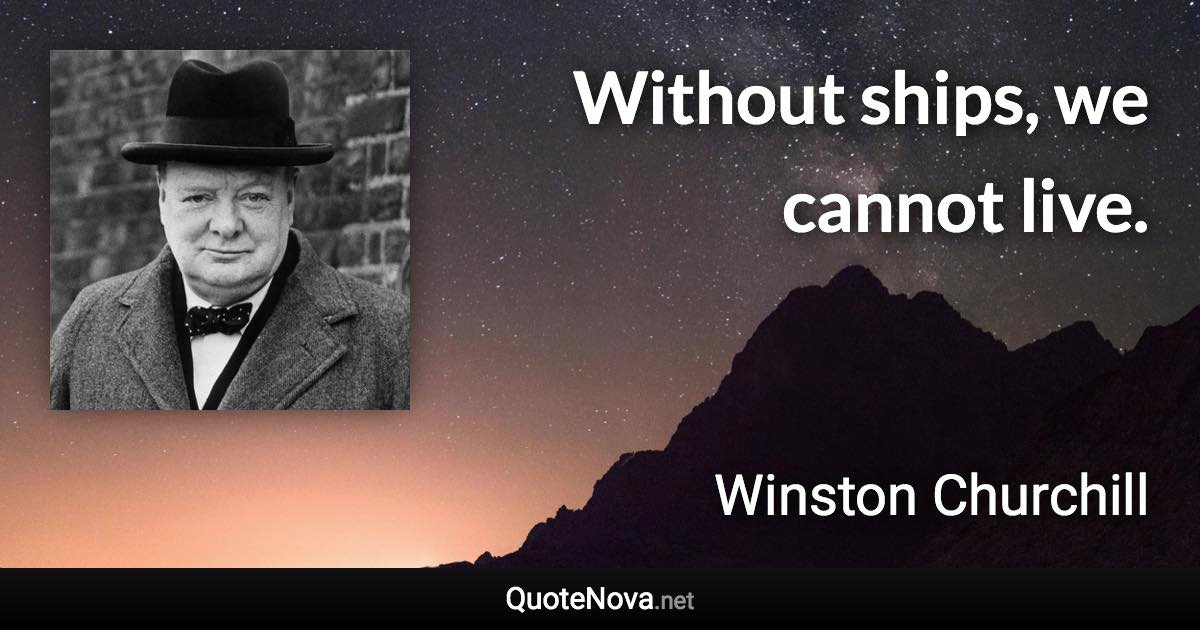 Without ships, we cannot live. - Winston Churchill quote