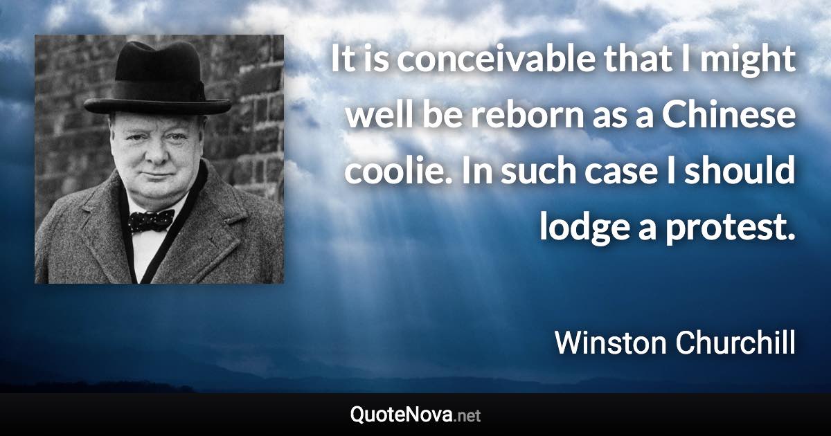 It is conceivable that I might well be reborn as a Chinese coolie. In such case I should lodge a protest. - Winston Churchill quote