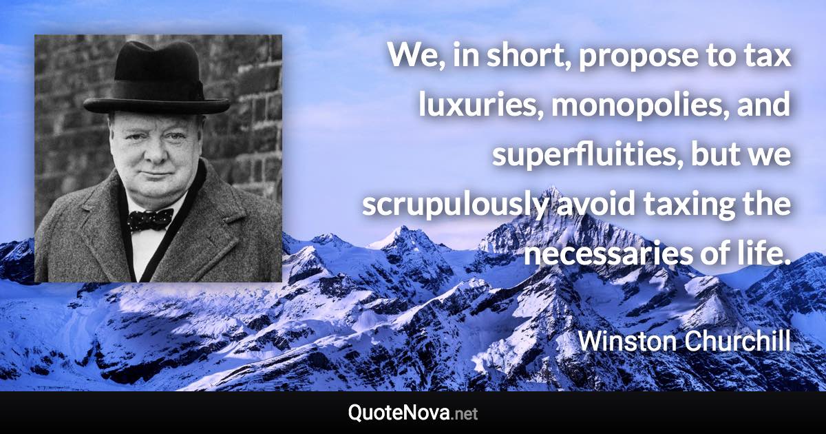 We, in short, propose to tax luxuries, monopolies, and superfluities, but we scrupulously avoid taxing the necessaries of life. - Winston Churchill quote