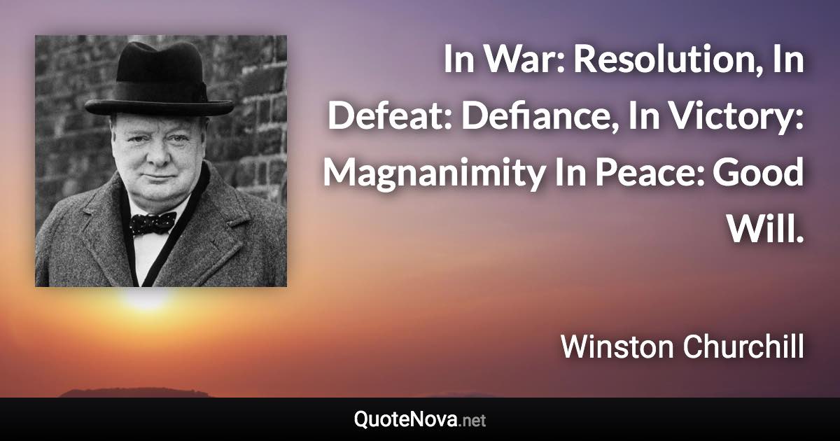 In War: Resolution, In Defeat: Defiance, In Victory: Magnanimity In Peace: Good Will. - Winston Churchill quote