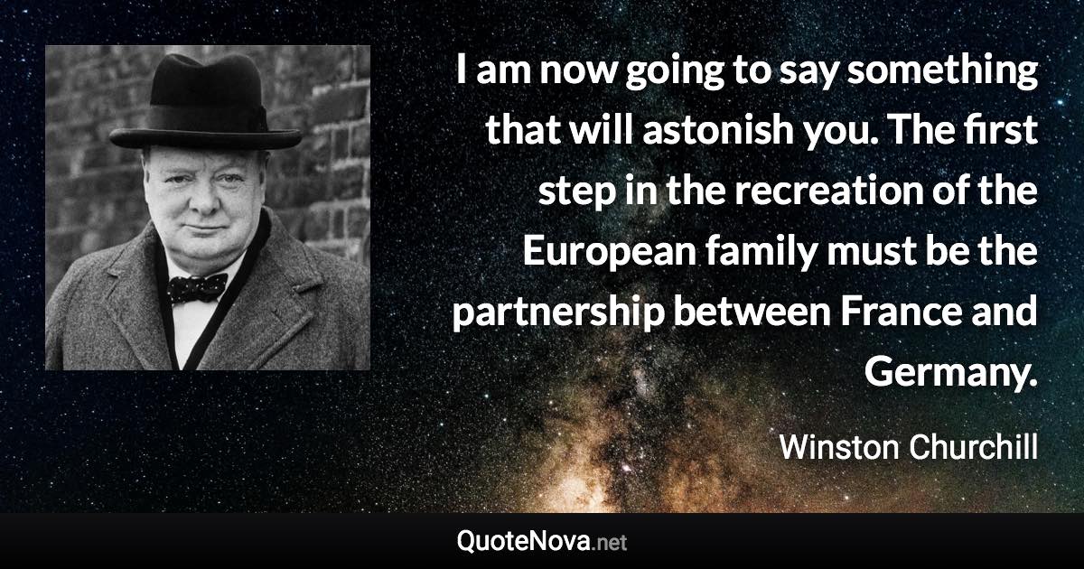 I am now going to say something that will astonish you. The first step in the recreation of the European family must be the partnership between France and Germany. - Winston Churchill quote