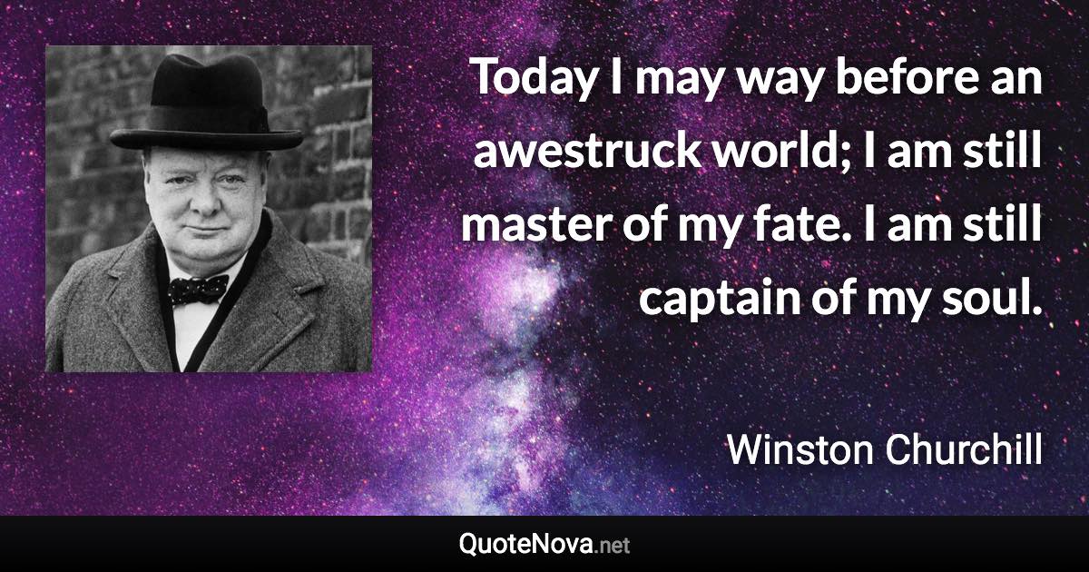 Today I may way before an awestruck world; I am still master of my fate. I am still captain of my soul. - Winston Churchill quote