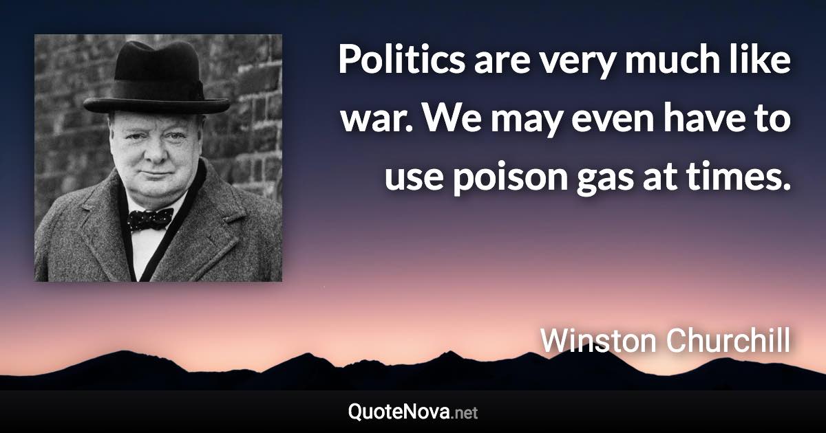 Politics are very much like war. We may even have to use poison gas at times. - Winston Churchill quote