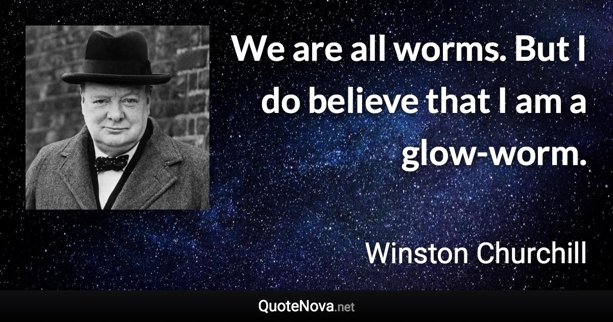 We are all worms. But I do believe that I am a glow-worm. - Winston Churchill quote