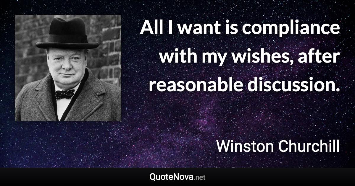 All I want is compliance with my wishes, after reasonable discussion. - Winston Churchill quote