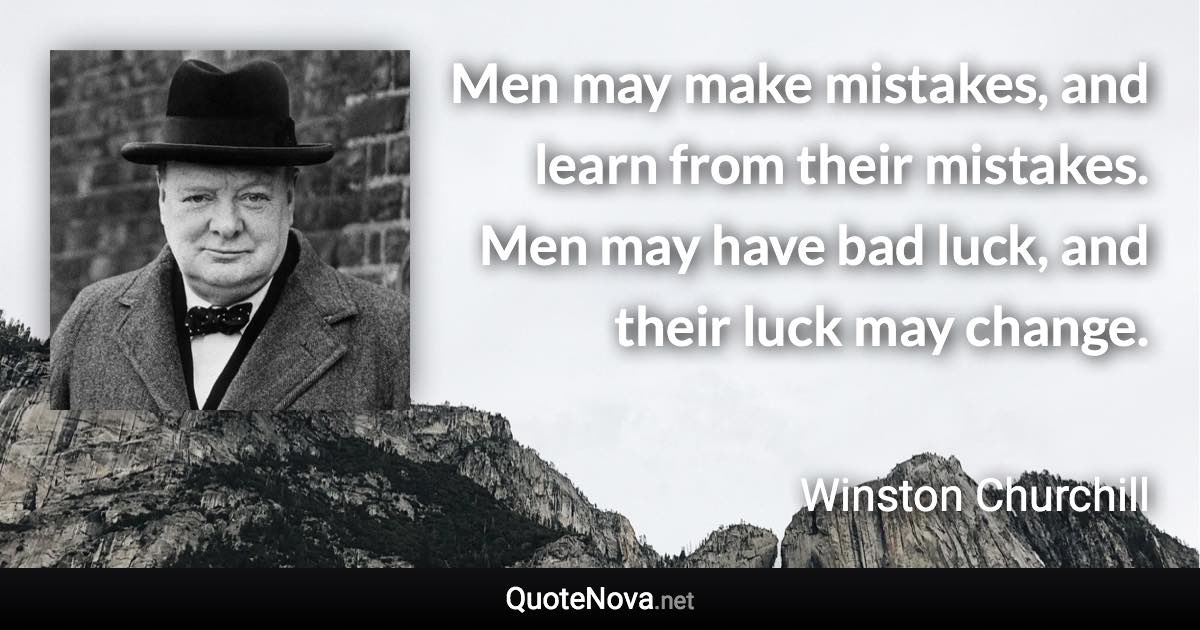 Men may make mistakes, and learn from their mistakes. Men may have bad luck, and their luck may change. - Winston Churchill quote