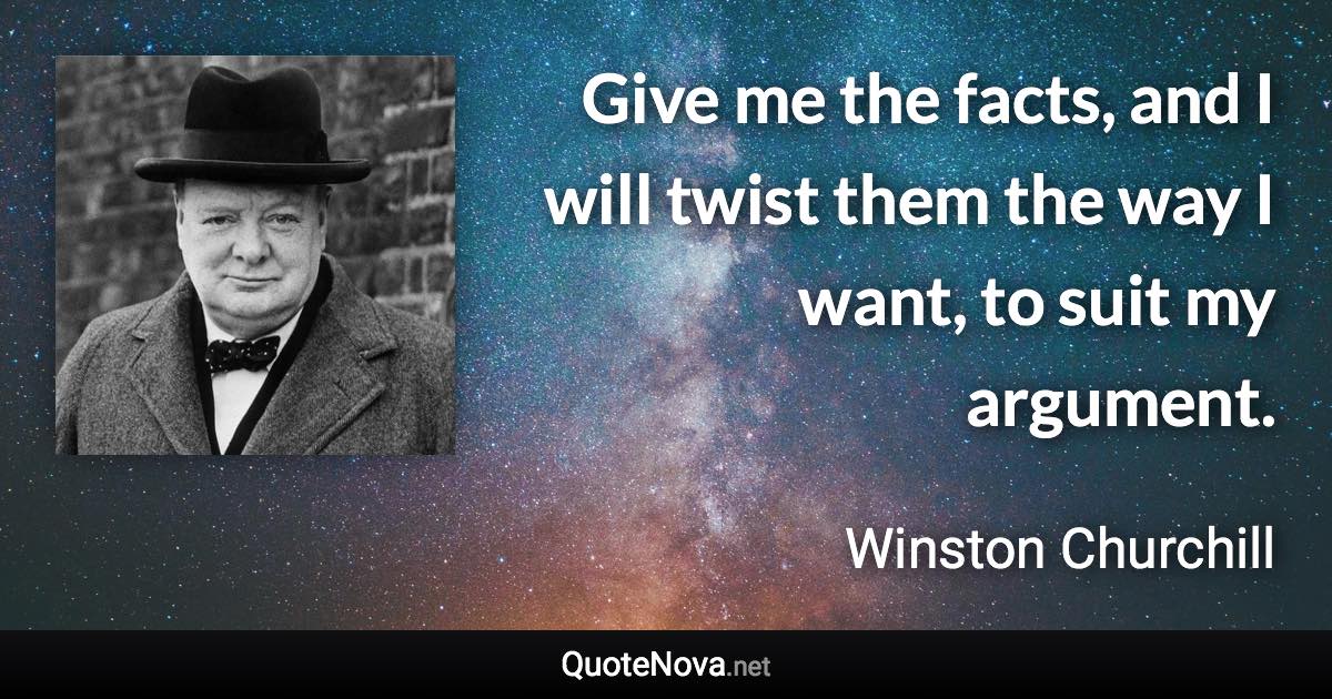 Give me the facts, and I will twist them the way I want, to suit my argument. - Winston Churchill quote