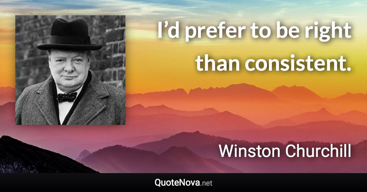 I’d prefer to be right than consistent. - Winston Churchill quote