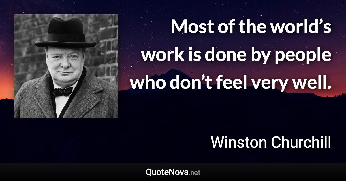 Most of the world’s work is done by people who don’t feel very well. - Winston Churchill quote