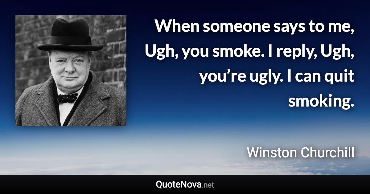 When someone says to me, Ugh, you smoke. I reply, Ugh, you’re ugly. I can quit smoking. - Winston Churchill quote