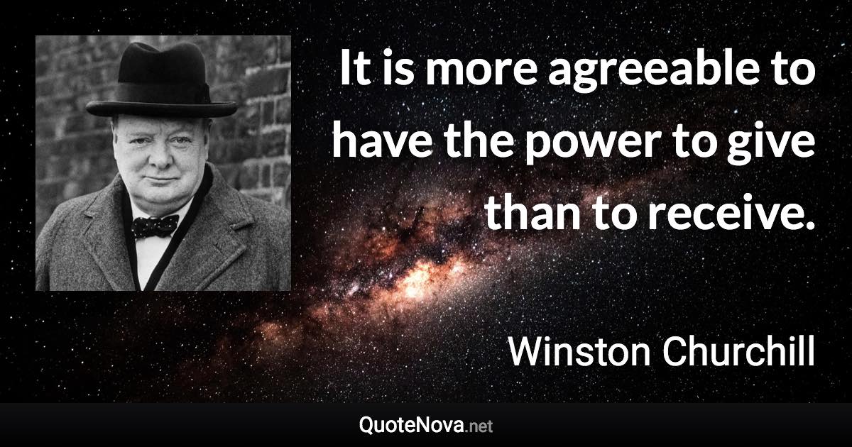 It is more agreeable to have the power to give than to receive. - Winston Churchill quote