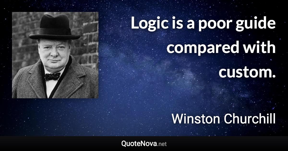 Logic is a poor guide compared with custom. - Winston Churchill quote