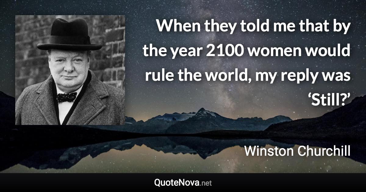 When they told me that by the year 2100 women would rule the world, my reply was ‘Still?’ - Winston Churchill quote