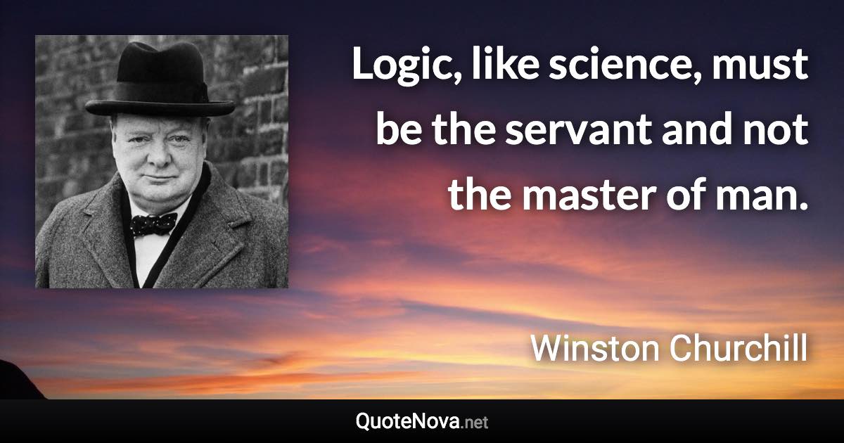 Logic, like science, must be the servant and not the master of man. - Winston Churchill quote