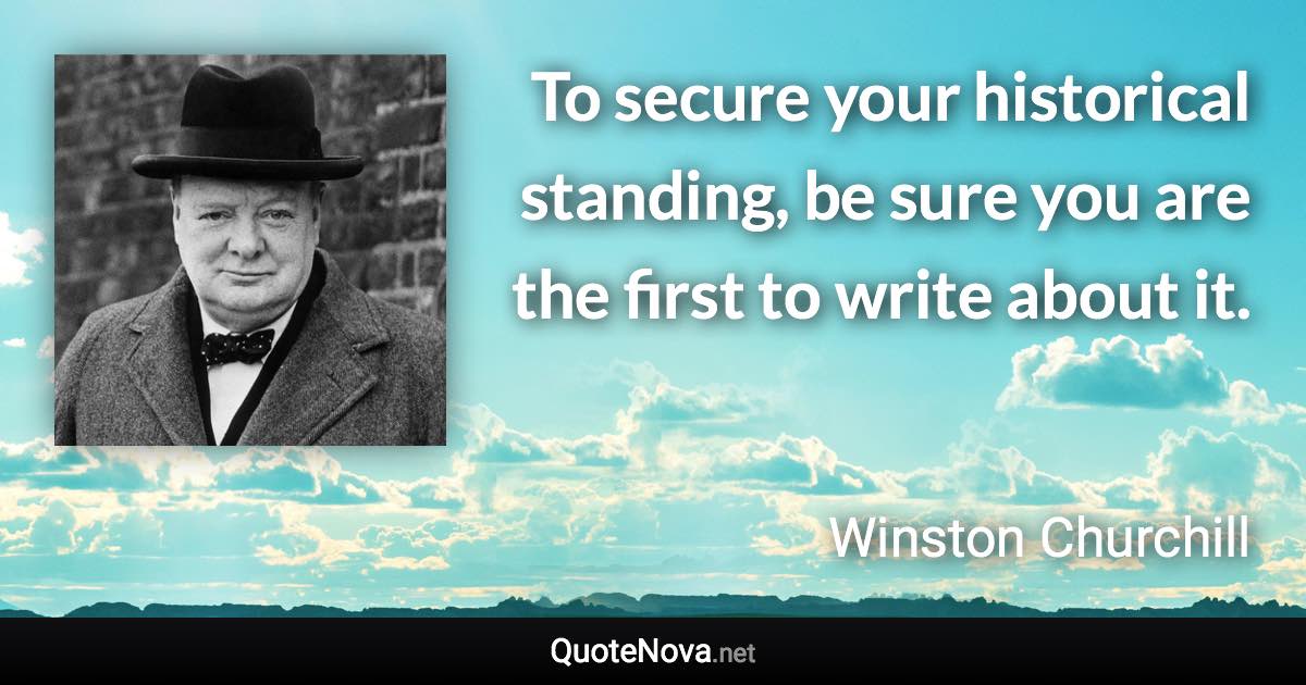 To secure your historical standing, be sure you are the first to write about it. - Winston Churchill quote
