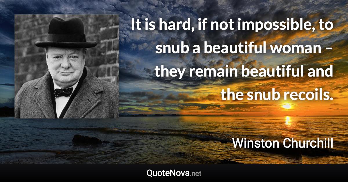 It is hard, if not impossible, to snub a beautiful woman – they remain beautiful and the snub recoils. - Winston Churchill quote