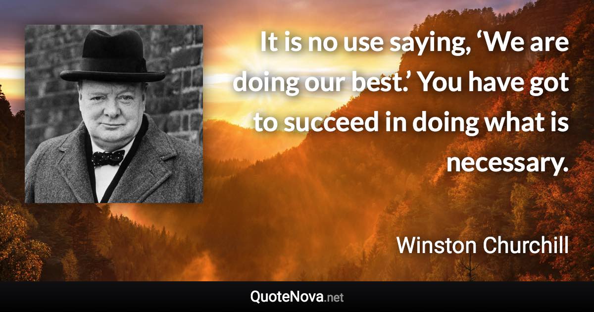 It is no use saying, ‘We are doing our best.’ You have got to succeed in doing what is necessary. - Winston Churchill quote