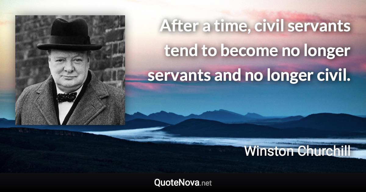 After a time, civil servants tend to become no longer servants and no longer civil. - Winston Churchill quote