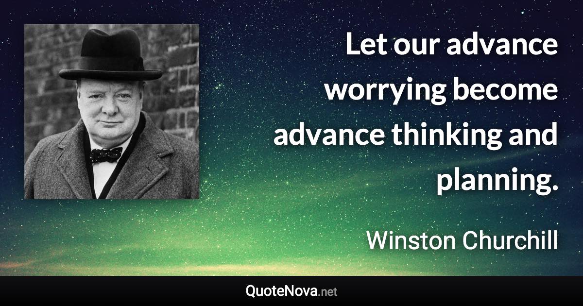 Let our advance worrying become advance thinking and planning. - Winston Churchill quote