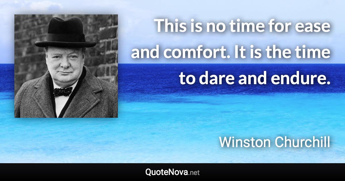 This is no time for ease and comfort. It is the time to dare and endure. - Winston Churchill quote