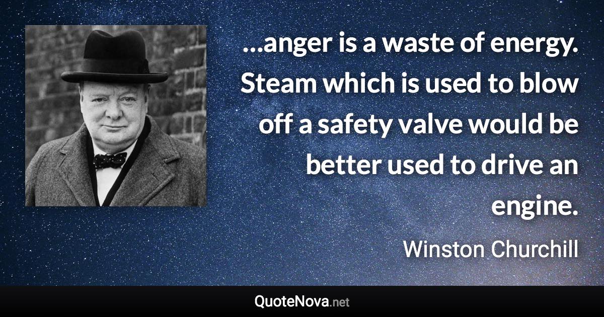 …anger is a waste of energy. Steam which is used to blow off a safety valve would be better used to drive an engine. - Winston Churchill quote