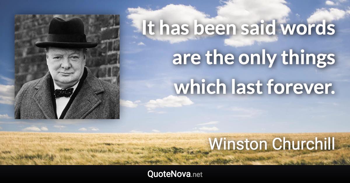 It has been said words are the only things which last forever. - Winston Churchill quote