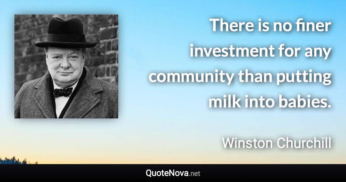 There is no finer investment for any community than putting milk into babies. - Winston Churchill quote