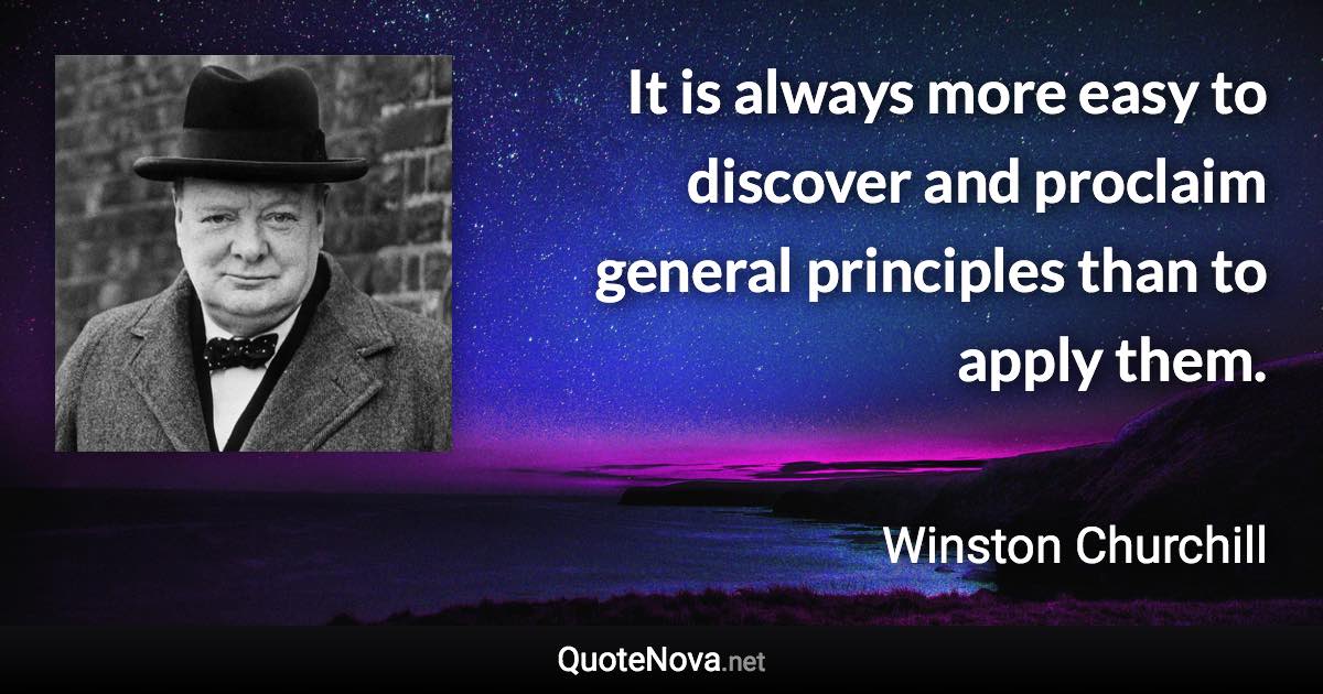 It is always more easy to discover and proclaim general principles than to apply them. - Winston Churchill quote