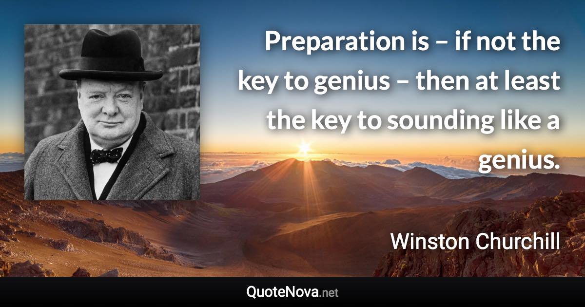 Preparation is – if not the key to genius – then at least the key to sounding like a genius. - Winston Churchill quote