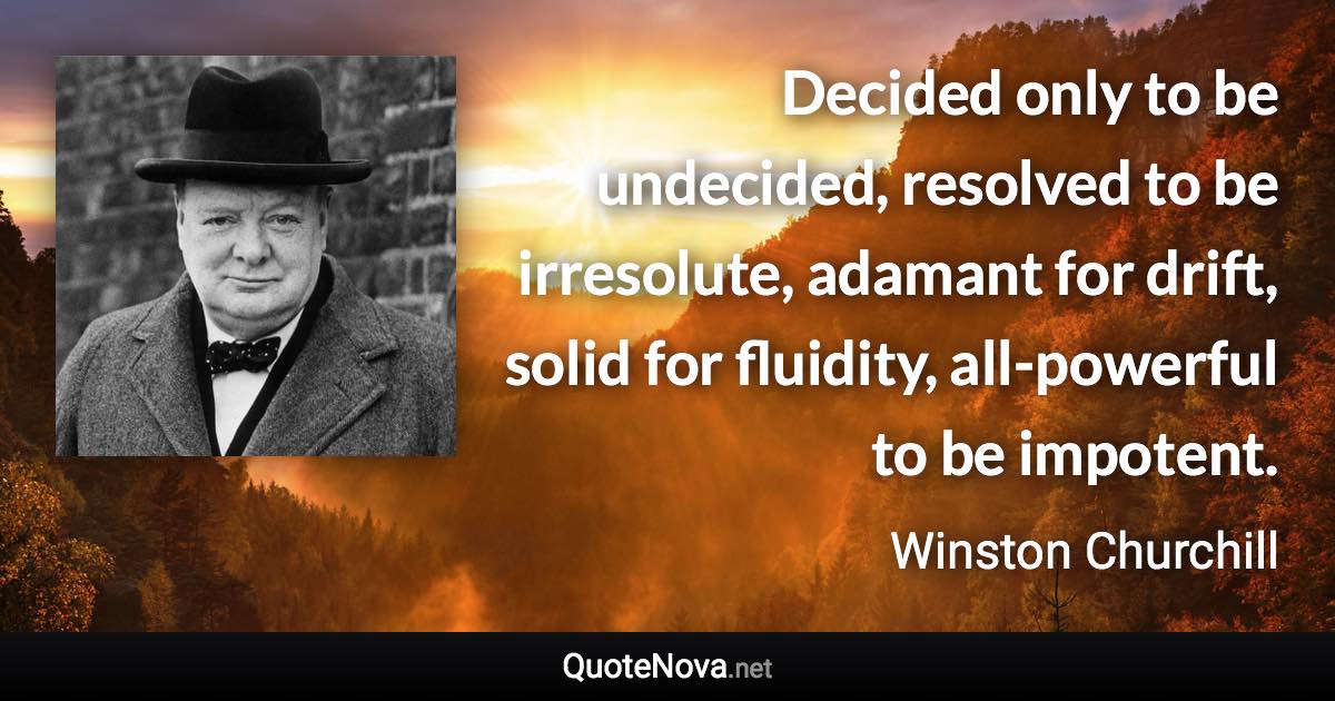 Decided only to be undecided, resolved to be irresolute, adamant for drift, solid for fluidity, all-powerful to be impotent. - Winston Churchill quote