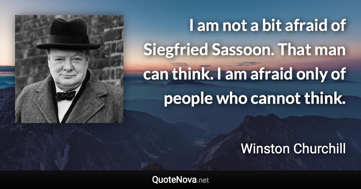 I am not a bit afraid of Siegfried Sassoon. That man can think. I am afraid only of people who cannot think. - Winston Churchill quote