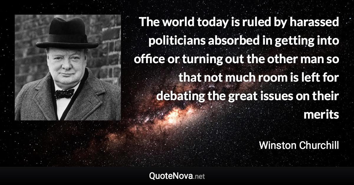 The world today is ruled by harassed politicians absorbed in getting into office or turning out the other man so that not much room is left for debating the great issues on their merits - Winston Churchill quote