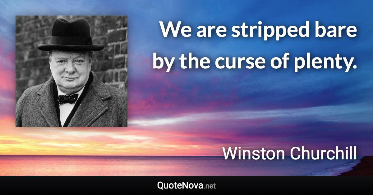 We are stripped bare by the curse of plenty. - Winston Churchill quote