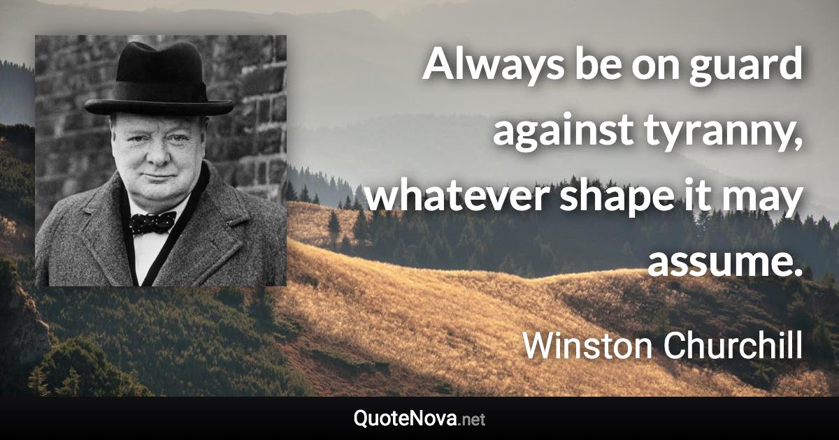 Always be on guard against tyranny, whatever shape it may assume. - Winston Churchill quote