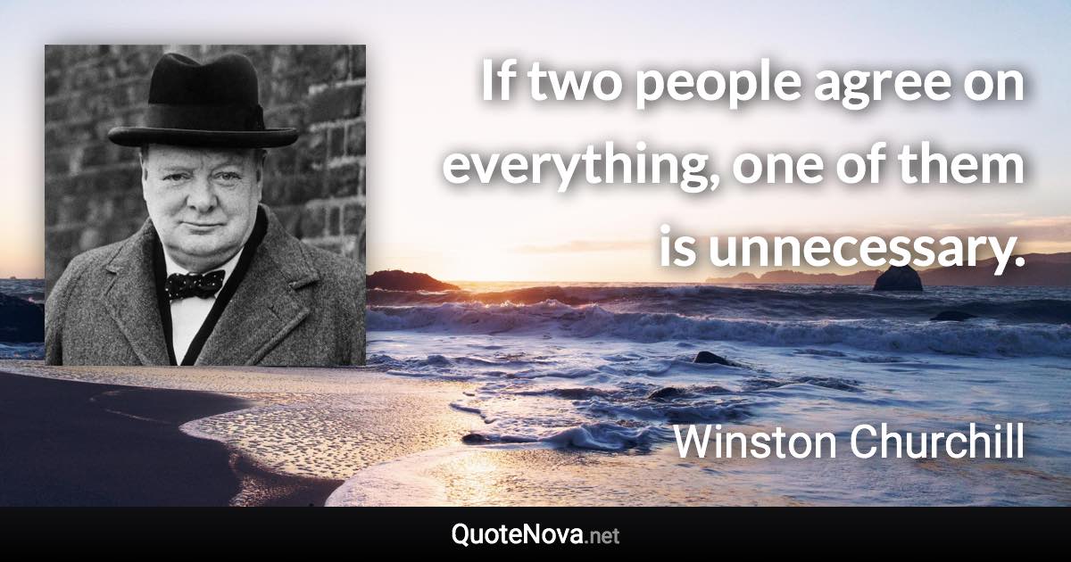 If two people agree on everything, one of them is unnecessary. - Winston Churchill quote