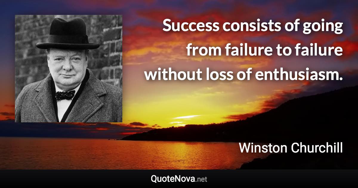 Success consists of going from failure to failure without loss of enthusiasm. - Winston Churchill quote