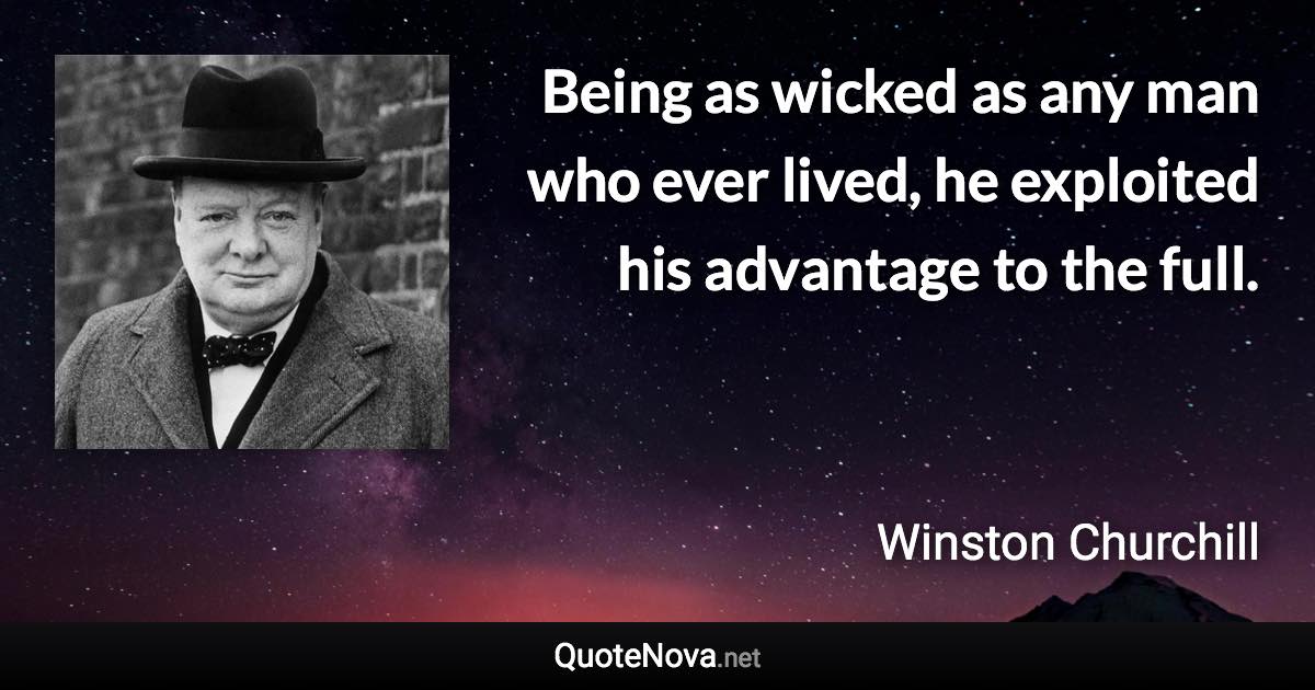 Being as wicked as any man who ever lived, he exploited his advantage to the full. - Winston Churchill quote