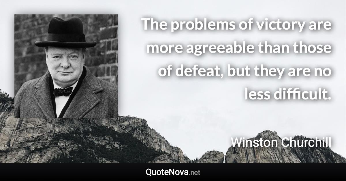 The problems of victory are more agreeable than those of defeat, but they are no less difficult. - Winston Churchill quote