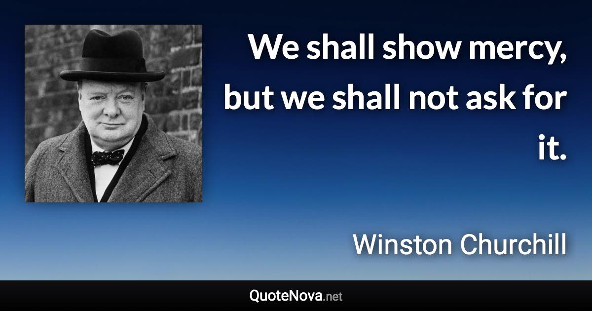 We shall show mercy, but we shall not ask for it. - Winston Churchill quote