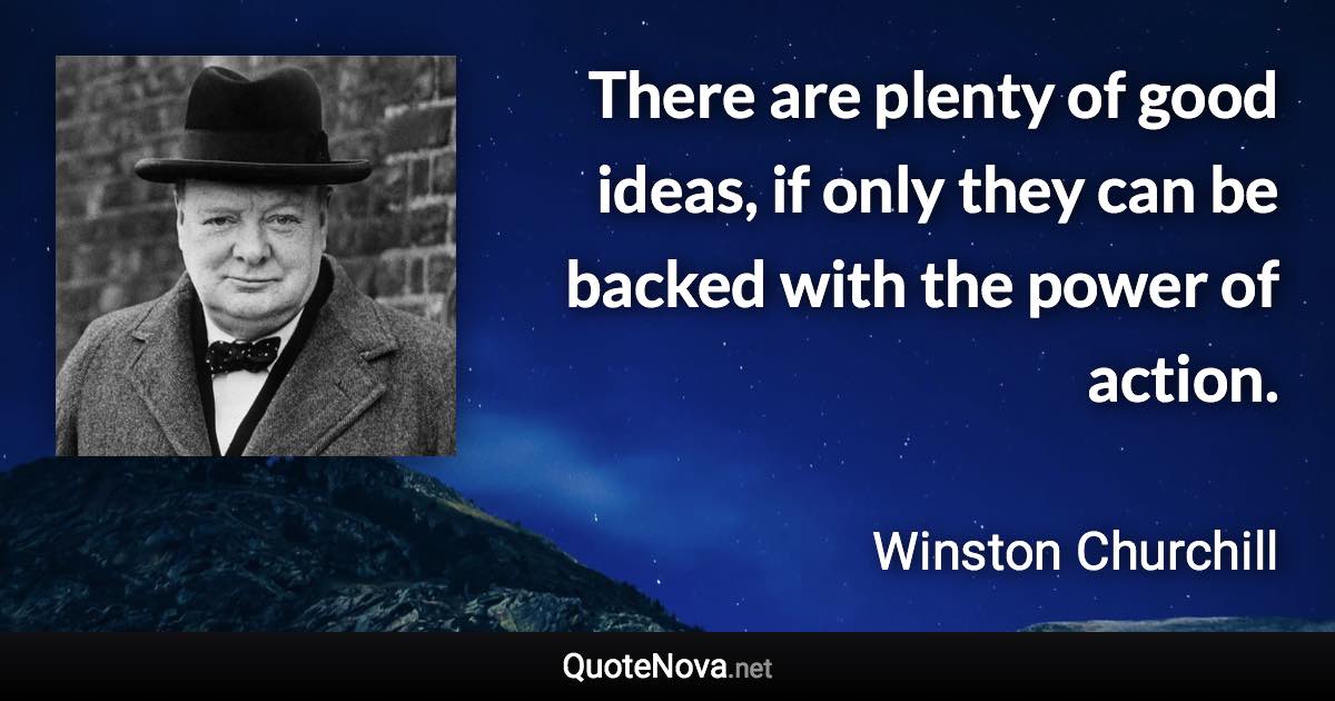 There are plenty of good ideas, if only they can be backed with the power of action. - Winston Churchill quote