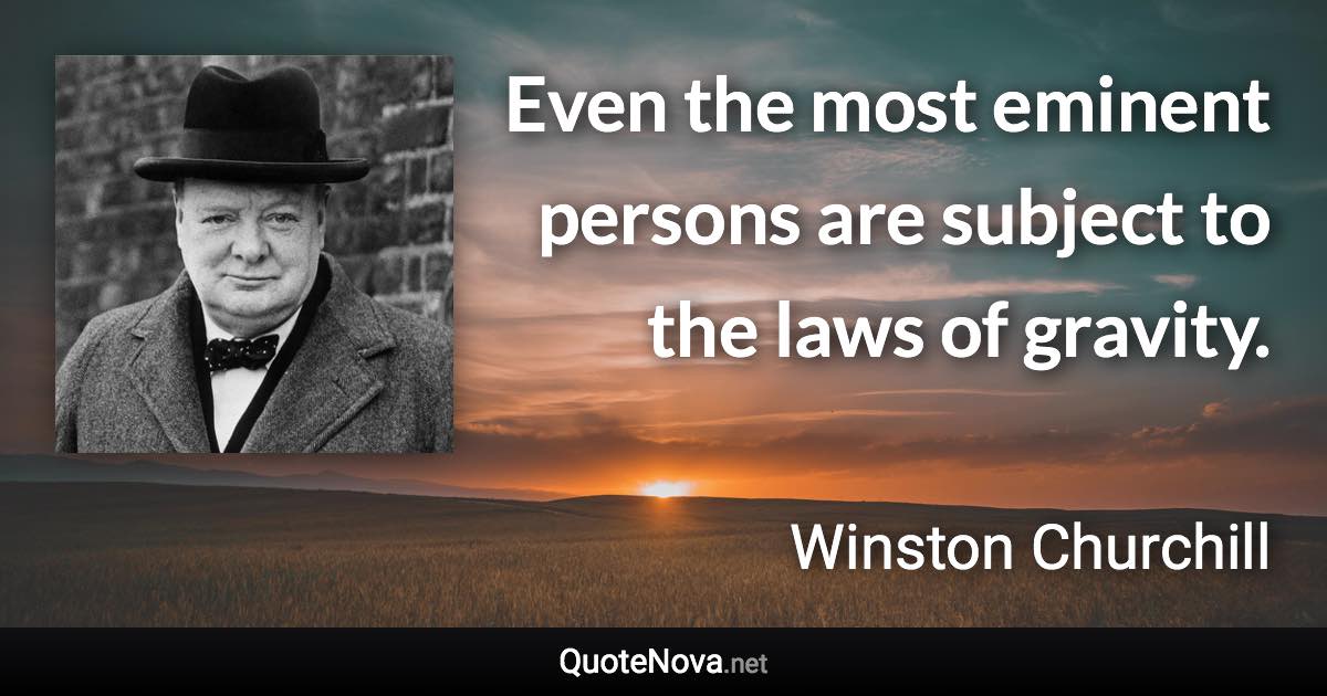 Even the most eminent persons are subject to the laws of gravity. - Winston Churchill quote