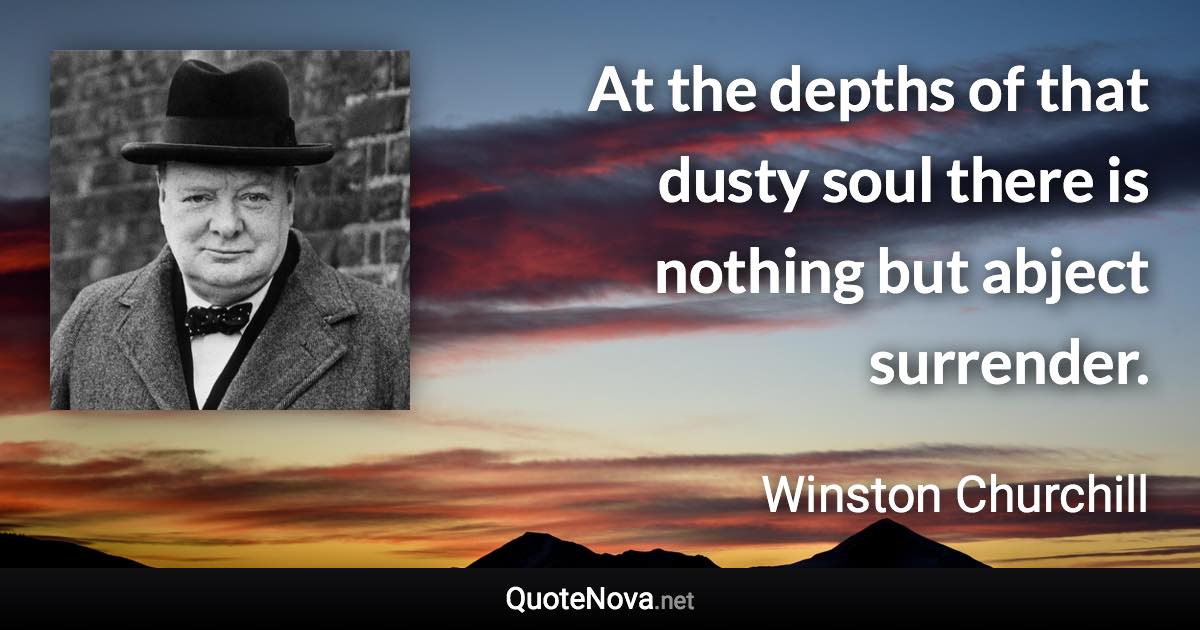 At the depths of that dusty soul there is nothing but abject surrender. - Winston Churchill quote
