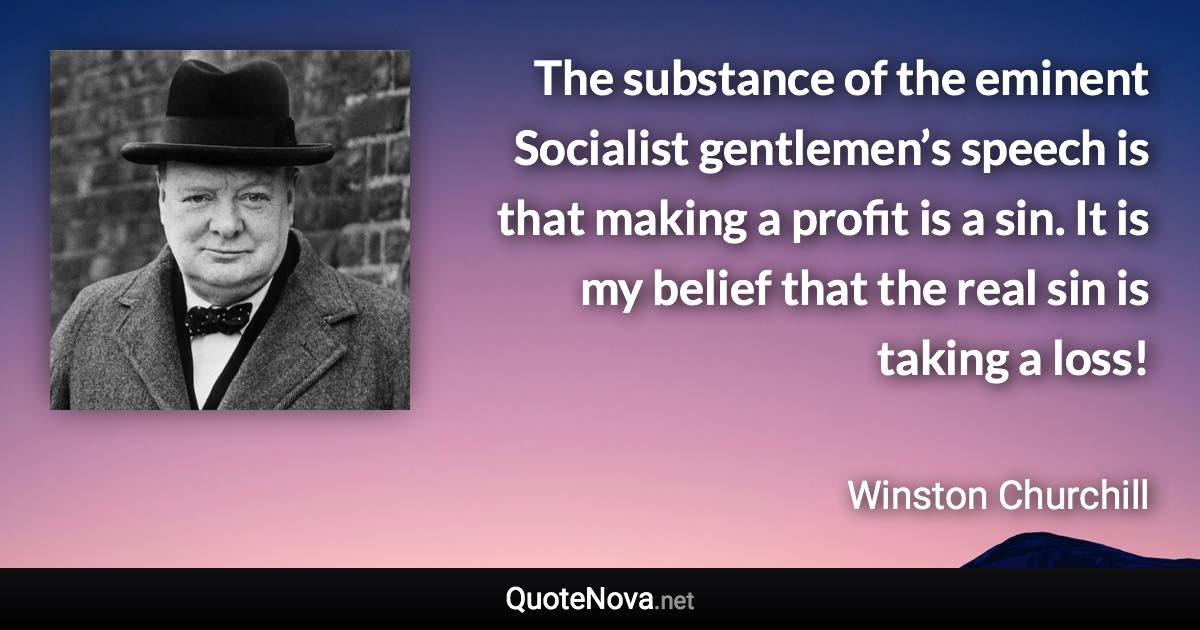 The substance of the eminent Socialist gentlemen’s speech is that making a profit is a sin. It is my belief that the real sin is taking a loss! - Winston Churchill quote