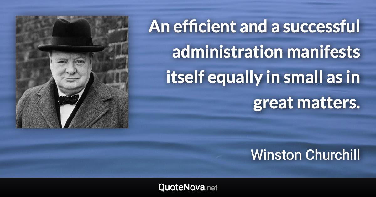 An efficient and a successful administration manifests itself equally in small as in great matters. - Winston Churchill quote